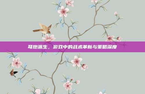 弩炮派生,游戏中的战术革新与策略深度