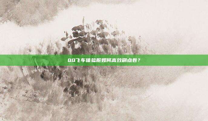 QQ飞车体验服如何高效刷点卷？