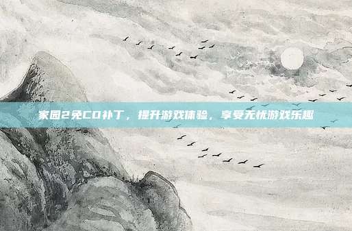 家园2免CD补丁,提升游戏体验,享受无忧游戏乐趣