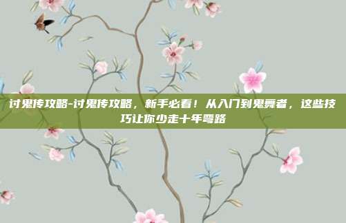 讨鬼传攻略-讨鬼传攻略，新手必看！从入门到鬼舞者，这些技巧让你少走十年弯路