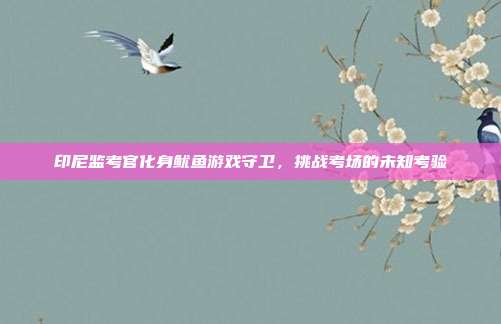印尼监考官化身鱿鱼游戏守卫,挑战考场的未知考验