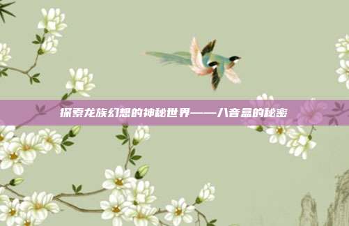 探索龙族幻想的神秘世界——八音盒的秘密