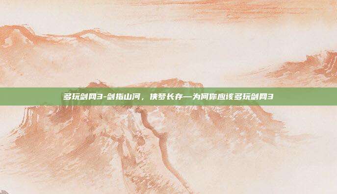 多玩剑网3-剑指山河，侠梦长存—为何你应该多玩剑网3