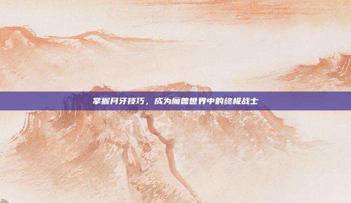 掌握月牙技巧,成为魔兽世界中的终极战士