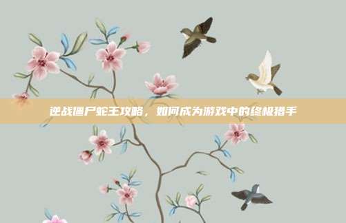 逆战僵尸蛇王攻略,如何成为游戏中的终极猎手