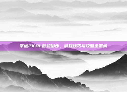 掌握2KOL梦幻脚步，游戏技巧与攻略全解析