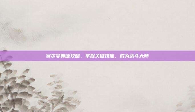 赛尔号弗德攻略,掌握关键技能,成为战斗大师