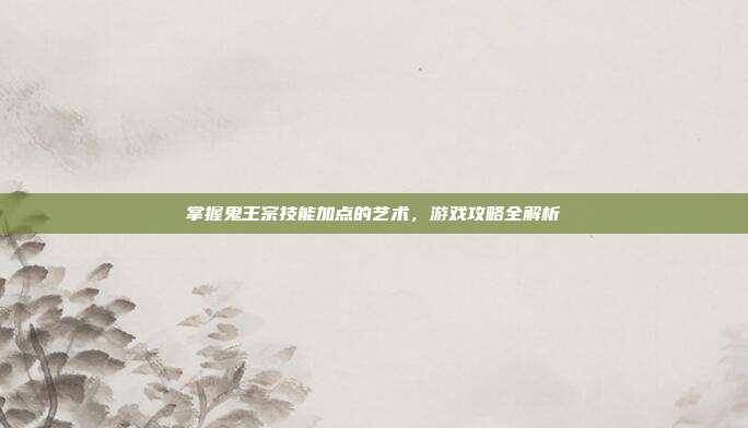 掌握鬼王宗技能加点的艺术,游戏攻略全解析