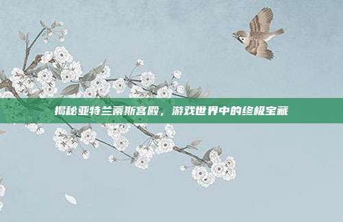 揭秘亚特兰蒂斯宫殿，游戏世界中的终极宝藏