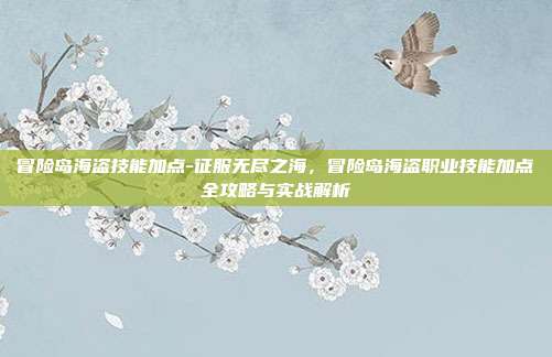 冒险岛海盗技能加点-征服无尽之海，冒险岛海盗职业技能加点全攻略与实战解析