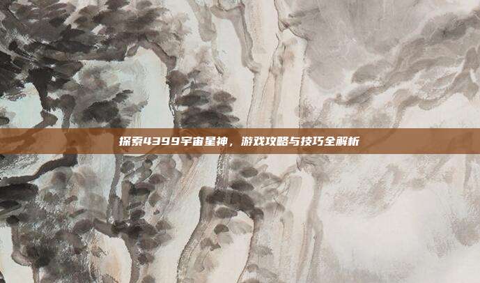 探索4399宇宙星神,游戏攻略与技巧全解析