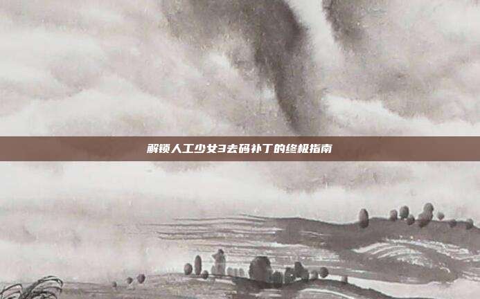 解锁人工少女3去码补丁的终极指南