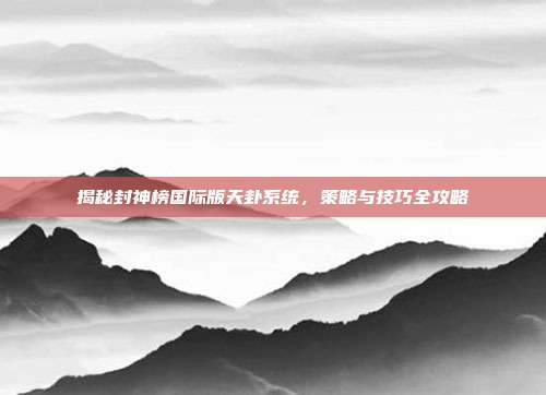 揭秘封神榜国际版天卦系统，策略与技巧全攻略