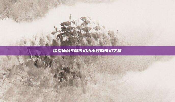 探索仙剑5前传幻木小径的奇幻之旅