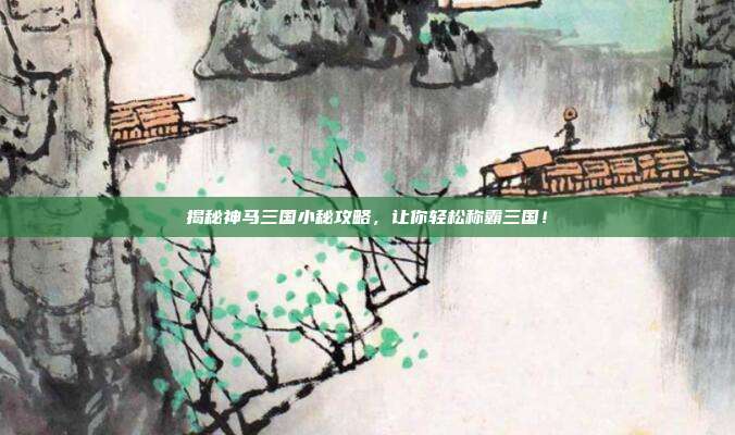 揭秘神马三国小秘攻略,让你轻松称霸三国!