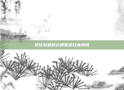 芭比玩蘑菇云梗惹怒日本网民