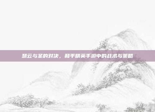 慧云与圣的对决,和平精英手游中的战术与策略