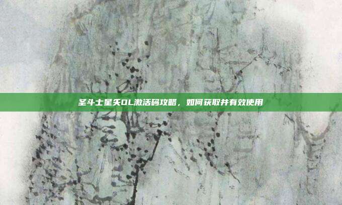 圣斗士星矢OL激活码攻略，如何获取并有效使用
