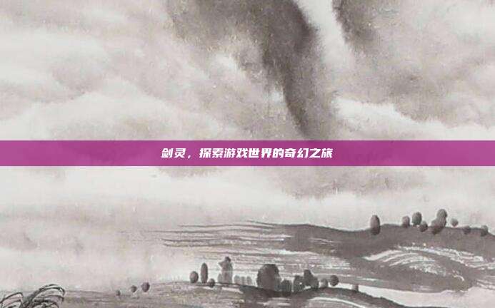 剑灵,探索游戏世界的奇幻之旅