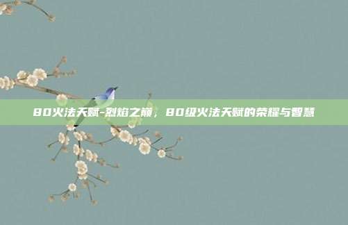 80火法天赋-烈焰之巅，80级火法天赋的荣耀与智慧