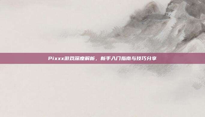 Pixxx游戏深度解析，新手入门指南与技巧分享