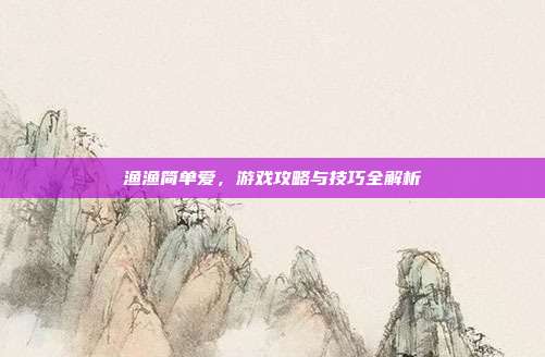 渔渔简单爱,游戏攻略与技巧全解析