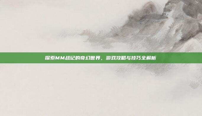 探索MM战记的奇幻世界,游戏攻略与技巧全解析