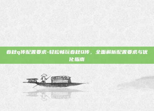春秋q传配置要求-轻松畅玩春秋Q传，全面解析配置要求与优化指南