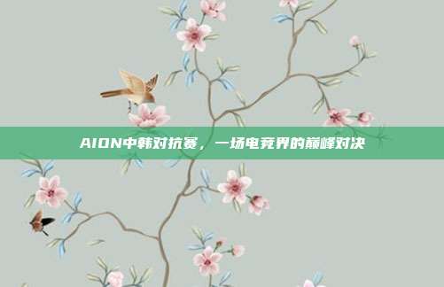 AION中韩对抗赛,一场电竞界的巅峰对决