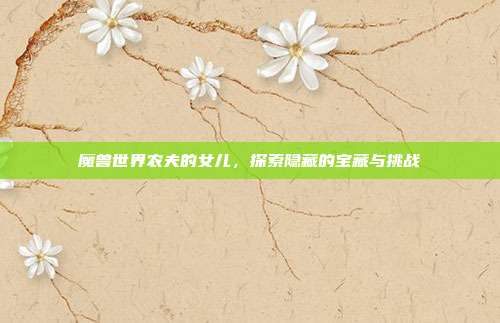 魔兽世界农夫的女儿,探索隐藏的宝藏与挑战
