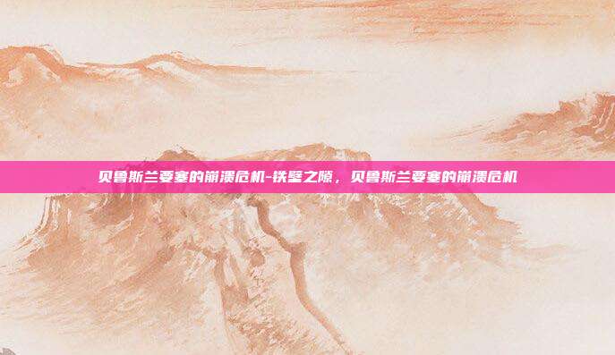 贝鲁斯兰要塞的崩溃危机-铁壁之隙，贝鲁斯兰要塞的崩溃危机