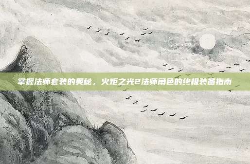 掌握法师套装的奥秘,火炬之光2法师角色的终极装备指南