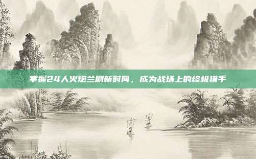 掌握24人火炮兰刷新时间,成为战场上的终极猎手