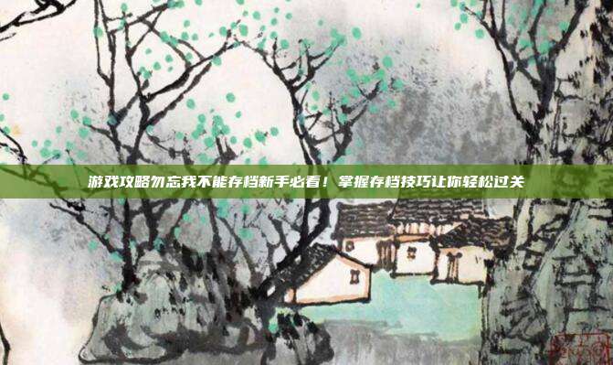 游戏攻略勿忘我不能存档新手必看!掌握存档技巧让你轻松过关