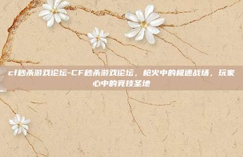 cf秒杀游戏论坛-CF秒杀游戏论坛，枪火中的极速战场，玩家心中的竞技圣地