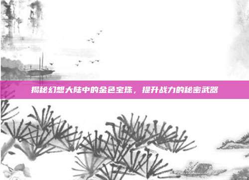 揭秘幻想大陆中的金色宝珠,提升战力的秘密武器