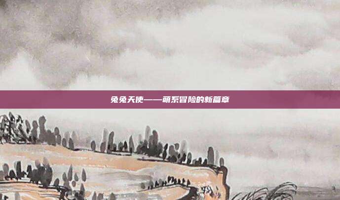 兔兔天使——萌系冒险的新篇章
