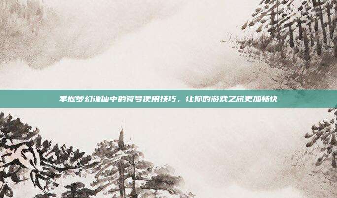 掌握梦幻诛仙中的符号使用技巧,让你的游戏之旅更加畅快