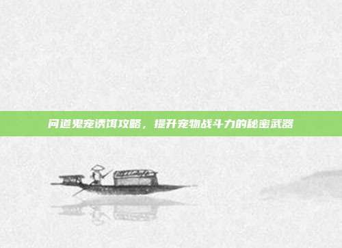 问道鬼宠诱饵攻略,提升宠物战斗力的秘密武器
