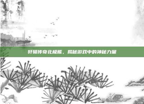 轩辕传奇北极熊,揭秘游戏中的神秘力量