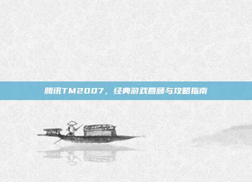 腾讯TM2007,经典游戏回顾与攻略指南