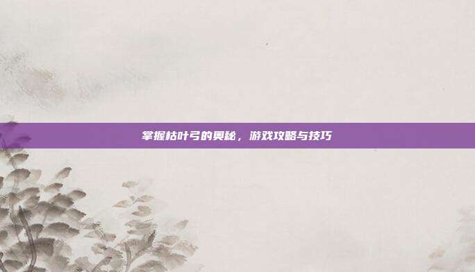 掌握枯叶弓的奥秘,游戏攻略与技巧