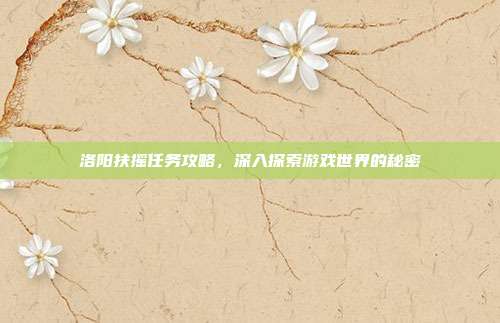洛阳扶摇任务攻略,深入探索游戏世界的秘密