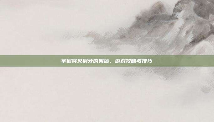 掌握冥火钢牙的奥秘,游戏攻略与技巧