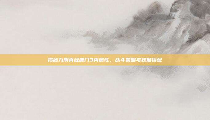 揭秘九阴真经唐门3内属性,战斗策略与技能搭配