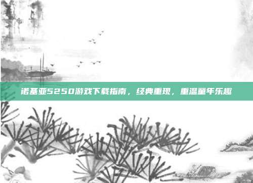 诺基亚5250游戏下载指南,经典重现,重温童年乐趣