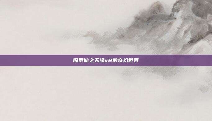 探索仙之天缘v2的奇幻世界