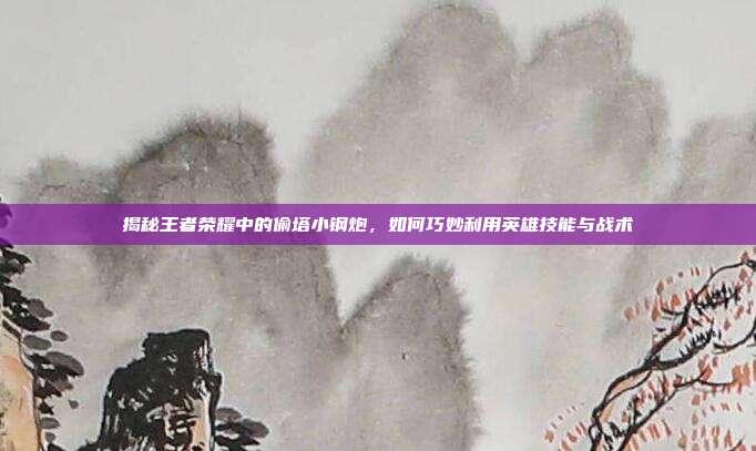 揭秘王者荣耀中的偷塔小钢炮，如何巧妙利用英雄技能与战术
