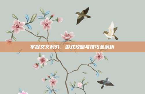 掌握交叉利刃,游戏攻略与技巧全解析