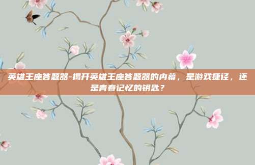 英雄王座答题器-揭开英雄王座答题器的内幕，是游戏捷径，还是青春记忆的钥匙？